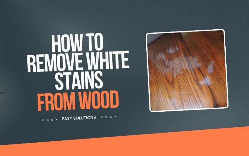Ways To Remove White Stains from Wood